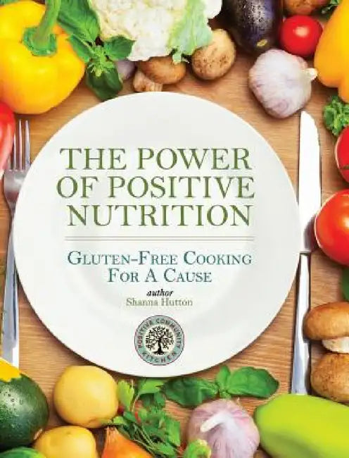 The Power of Positive Nutrition: Gluten-Free Cooking for a Cause by Shanna Hutton