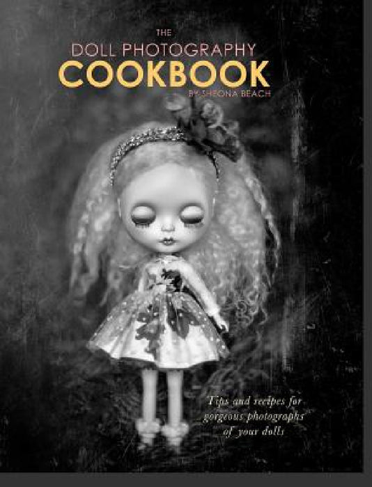 The Doll Photography Cookbook: Recipes for delicious doll photographs by Sheona Beach