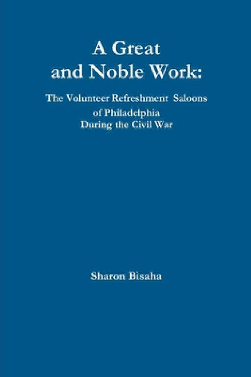 A Great and Noble Work: The Volunteer Refreshment Saloons of Philadelphia During the Civil War by Sharon Bisaha