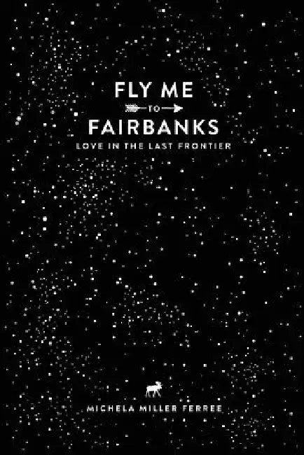 Fly Me To Fairbanks: Love in the Last Frontier by Michela Ferree
