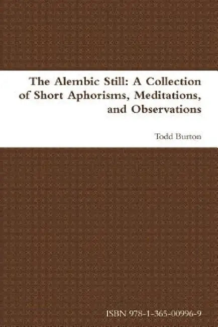 The Alembic Still: A Collection of Short Aphorisms, Meditations, and Observations by Todd Burton