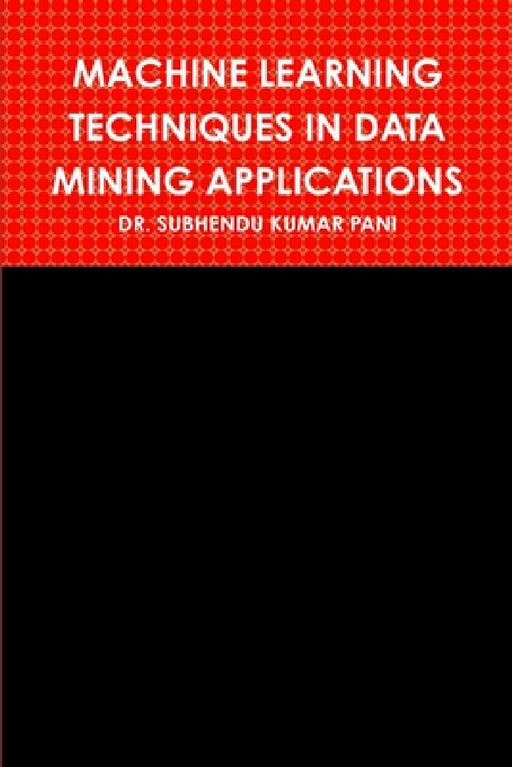 Machine Learning Techniques in Data Mining Applications by Subhendu Kumar Pani
