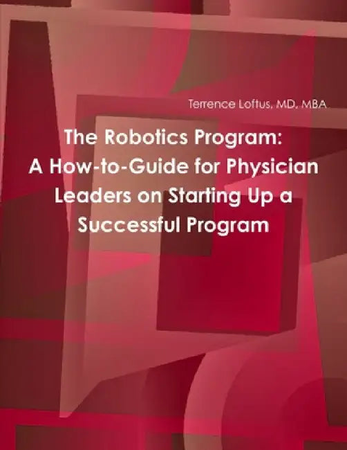 The Robotics Program: A How-to-Guide for Physician Leaders on Starting Up a Successful Program by Mba Loftus