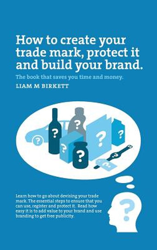 How to Create a Trade Mark, Protect It and Build Your Brand by Liam Birkett