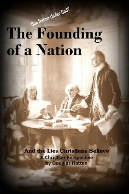 The Founding of a Nation and the Lies Christians Believe by Douglas Hatten
