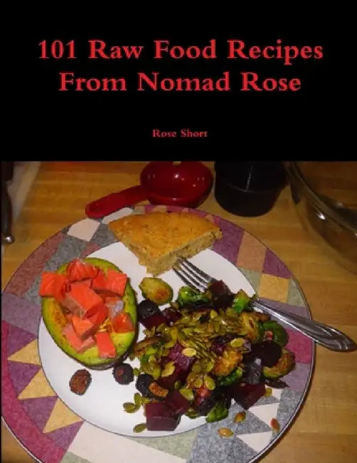 101 Raw Food Recipes From Nomad Rose by Rose Short