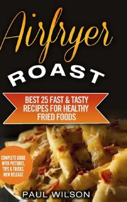 Airfryer Roast: Best 25 Fast & Tasty Recipes For Healthy Fried Foods by Paul Wilson