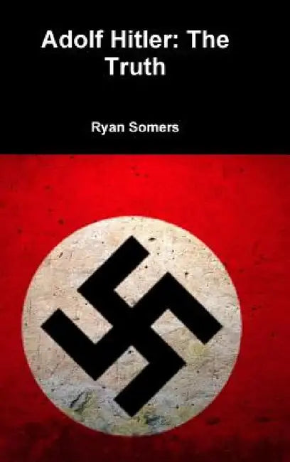 Adolf Hitler: The Truth by Ryan Somers