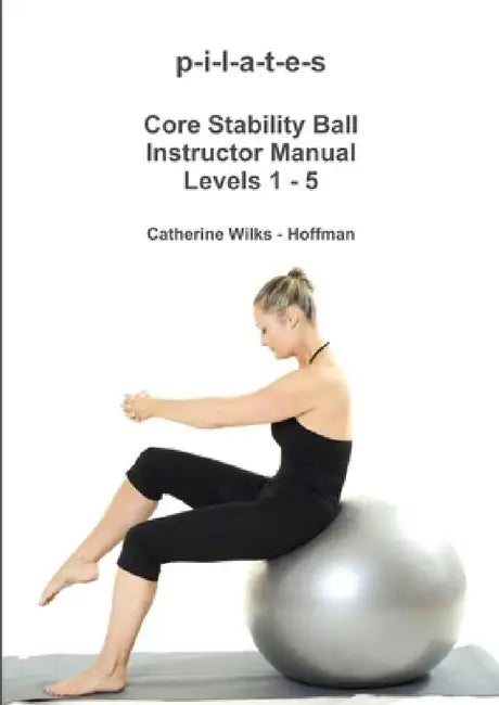 p-i-l-a-t-e-s Core Stability Ball Instructor Manual Levels 1 - 5 by Catherine Wilks -. Hoffman