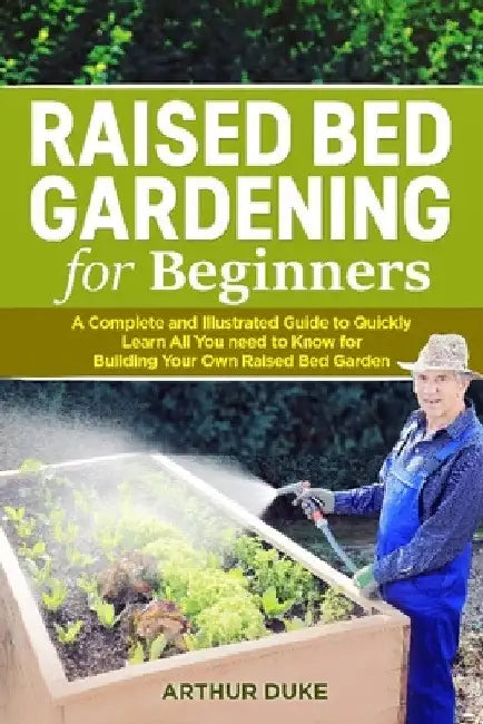 Raised Bed Gardening for Beginners: A Complete and Illustrated Guide to Quickly Learn All you Need to Know for Building Your Own Raised Bed Garden by Arthur Duke