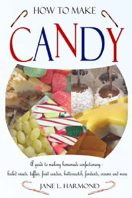 How to Make Candy - A Guide to Making Homemade Confectionary - Boiled Sweets, Taffies, Fruit Candies, Butterscotch, Fondants, Creams and More by Jane L. Harmond