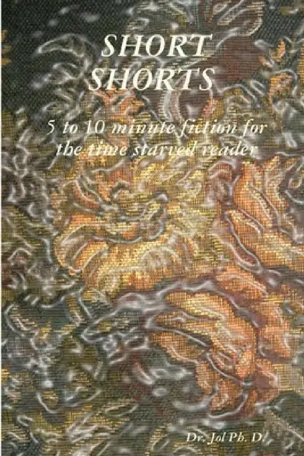 SHORT SHORTS 5 to 10 minute fiction for the time starved reader by Jol Ph. D.