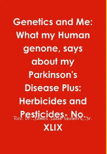 Genetics and Me: What my Human genone, says about my Parkinson's Disease Plus: Herbicides and Pesticides- No. XLIX by Jr. Showers James Jacob