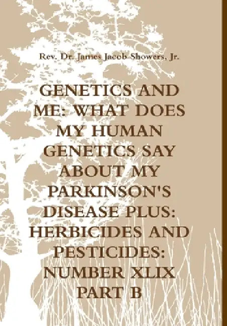 Genetics and Me: Wht Does My Human Genetics Say about My Parkinson's Disease Plus: Herbicides and Pesticides: Number XLIX Part B by Jr. Showers James Jacob