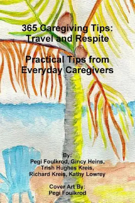 365 Caregiving Tips: Travel and Respite Practical Tips from Everyday Caregivers by Trish Hughes Kreis, Richard Kreis, Pegi Foulkrod