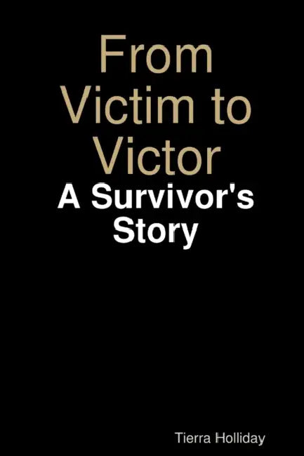 From Victim to Victor: A Survivor's Story by Tierra Holliday