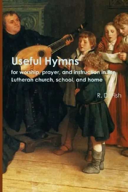 Useful Hymns: for Worship, Prayer, and Instruction in the Lutheran Church, School, and Home by R. D. Fish