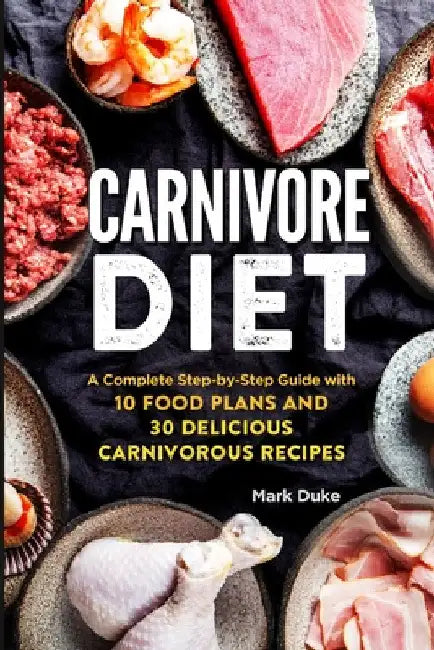 Carnivore Diet: A Complete Step-by-Step Guide with 10 Food Plans and 30 Delicious Carnivorous Recipes by Mark Duke