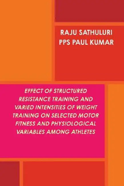 Effect of Structured Resistance Training and Varied Intensities of Weight Training on Selected Motor Fitness and Physiological Variables Among Athlete by Raju Sathuluri, Paul Kumar P. P. S.