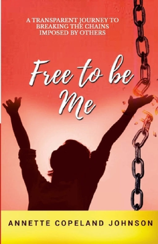 Free to Be Me: A Transparent Journey to Breaking the Chains Imposed by Others by Annette Johnson