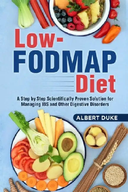 Low FODMAP Diet: A Step by Step Scientifically Proven Solution for Managing IBS and Other Digestive Disorders by Albert Duke