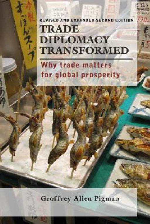 Trade Diplomacy Transformed: Why Trade Matters for Global Prosperity by Geoffrey Allen Pigman
