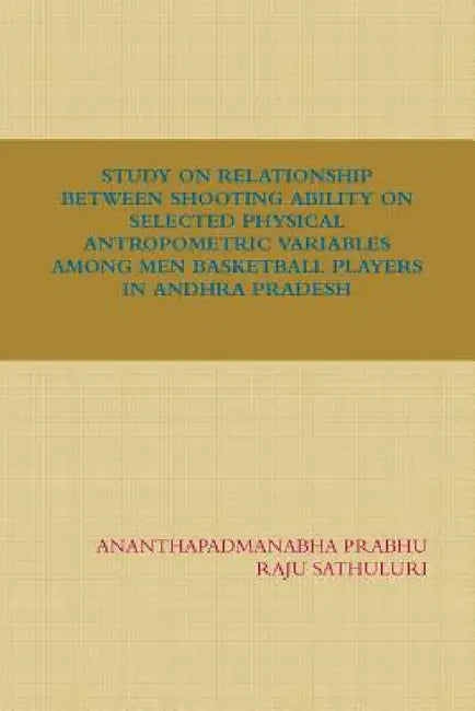 Study on Relationship Between Shooting Ability on Selected Physical Antropometric Variables Among Men Basketball Players in Andhra Pradesh by Raju Sathuluri, Ananthapadmanabha Prabhu