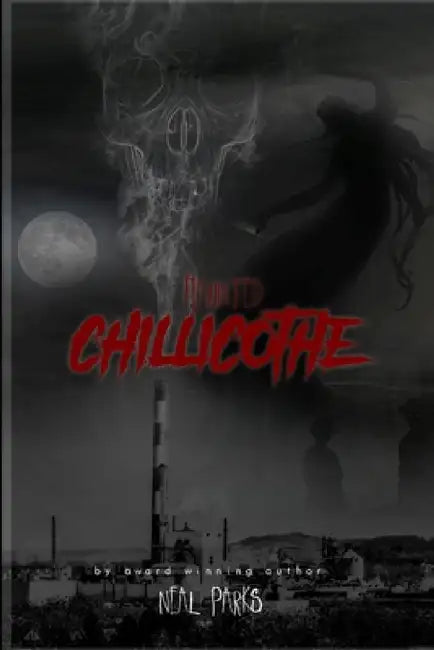 Haunted Chillicothe: True Ghost Stories, Tales, Legends and Folklore by Neal Parks