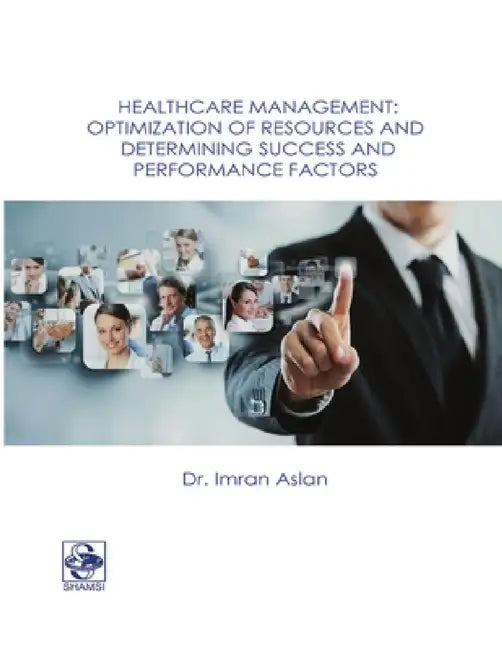 Healthcare Management: Optimization of Resources and Determining Success and Performance Factors by Imran Aslan