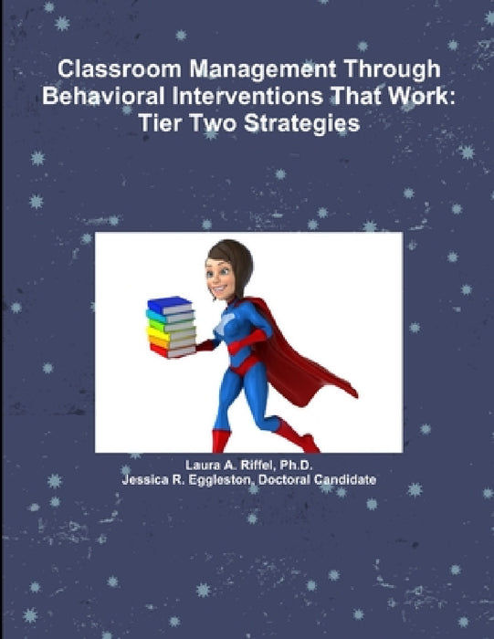 Classroom Management Through Behavioral Interventions That Work: Tier Two Strategies by Laura A. Riffel, Doctoral Candidate Jessica R. Eggleston