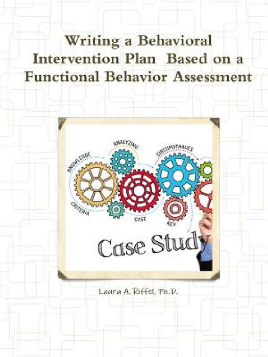 Writing a Behavioral Intervention Plan Based on a Functional Behavior Assessment by Laura A. Riffel