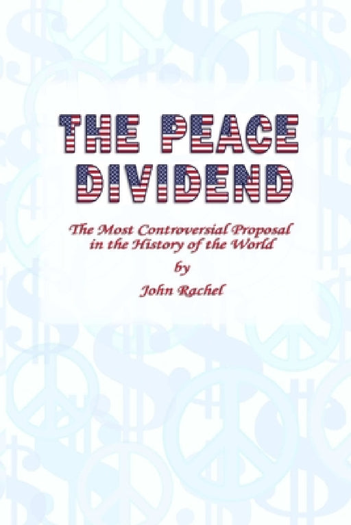 The Peace Dividend: The Most Controversial Proposal in the History of the World by John Rachel
