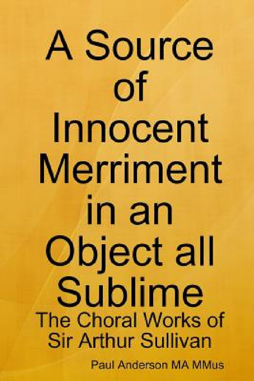 A Source of Innocent Merriment in an Object all Sublime: The Choral Works of Sir Arthur Sullivan by Paul Anderson