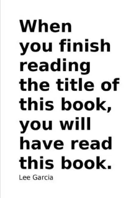 When you finish reading the title of this book, you will have read this book. by Lee Garcia