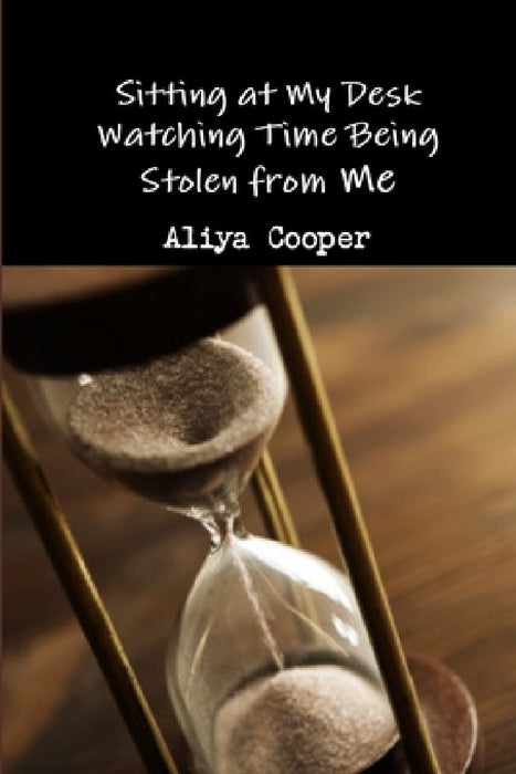 Sitting at My Desk Watching Time Being Stolen from Me by Aliya Cooper