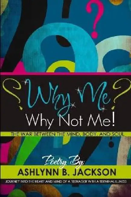 Why Me? Why Not Me! A Journey Into the Heart And Mind Of A Teenager With A Terminal Illness by Ashlynn B. Jackson, Shimeka Lott