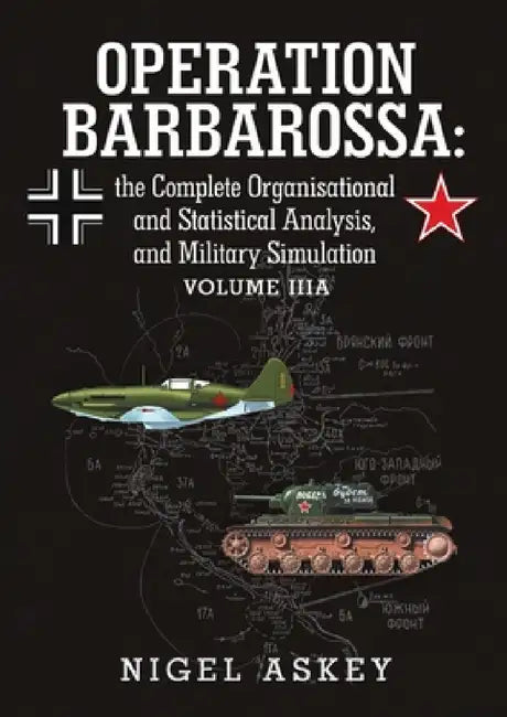 Operation Barbarossa: the Complete Organisational and Statistical Analysis, and Military Simulation Volume IIIA by Nigel Askey