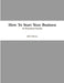 How To Start Your Business by Jeff Calhoun
