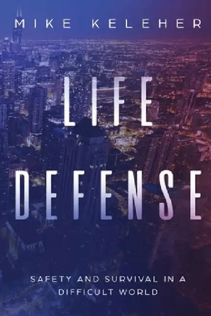 Life Defense- Safety and Survival in a Difficult World: Second Edition by Mike Keleher