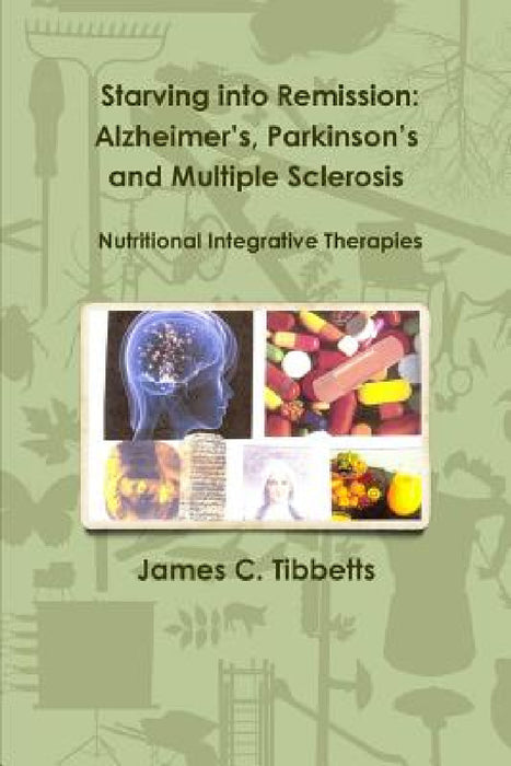 Starving into Remission: Alzheimer's, Parkinson's and Multiple Sclerosis Nutritional Integrative Therapies by James C. Tibbetts