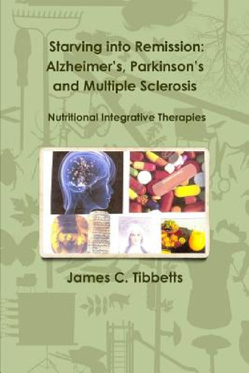 Starving into Remission: Alzheimer's, Parkinson's and Multiple Sclerosis Nutritional Integrative Therapies by James C. Tibbetts