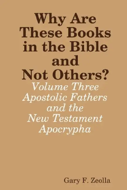 Why Are These Books in the Bible and Not Others? - Volume Three - The Apostolic Fathers and the New Testament Apocrypha by Gary F. Zeolla