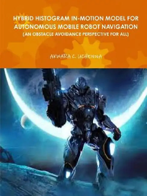 Hybrid Histogram In-Motion Model for Autonomous Mobile Robot Navigation ( an Obstacle Avoidance Perspective for All) by Uchenna Akwara