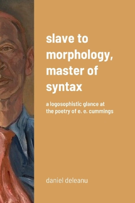 Slave to Morphology, Master of Syntax: A Logosophistic Glance at the Poetry of E. E. Cummings by Daniel Deleanu