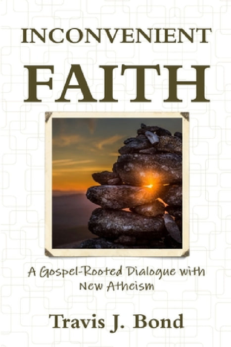 Inconvenient Faith: A Gospel-Rooted Dialogue with New Atheism by Travis J. Bond