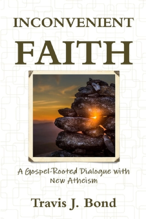 Inconvenient Faith: A Gospel-Rooted Dialogue with New Atheism by Travis J. Bond