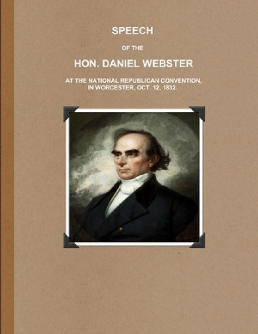 Speech of the Hon. Daniel Webster at the National Republican Convention, in Worcester, Oct. 12, 1832. by Daniel Webster