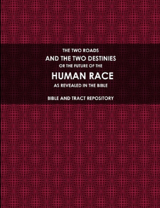 The Two Roads, and the Two Destinies, or the Future of the Human Race, as Revealed in the Bible. by Bible and Tract Repository