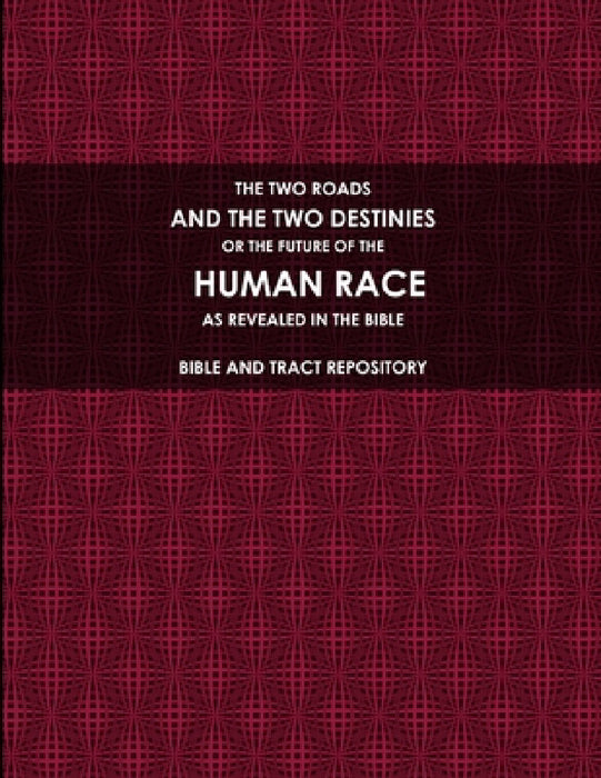 The Two Roads, and the Two Destinies, or the Future of the Human Race, as Revealed in the Bible. by Bible and Tract Repository