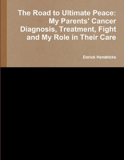 The Road to Ultimate Peace: My Parents' Cancer Diagnosis, Treatment, Fight and My Role in Their Care by Derick Hendricks